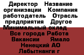 Директор › Название организации ­ Компания-работодатель › Отрасль предприятия ­ Другое › Минимальный оклад ­ 1 - Все города Работа » Вакансии   . Ямало-Ненецкий АО,Лабытнанги г.